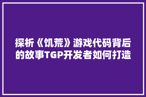 探析《饥荒》游戏代码背后的故事TGP开发者如何打造生存类游戏的经典之作