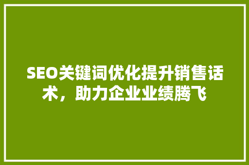 SEO关键词优化提升销售话术，助力企业业绩腾飞  第1张
