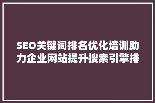 SEO关键词排名优化培训助力企业网站提升搜索引擎排名的方法