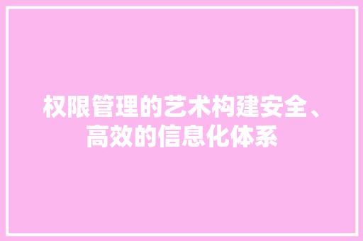 权限管理的艺术构建安全、高效的信息化体系