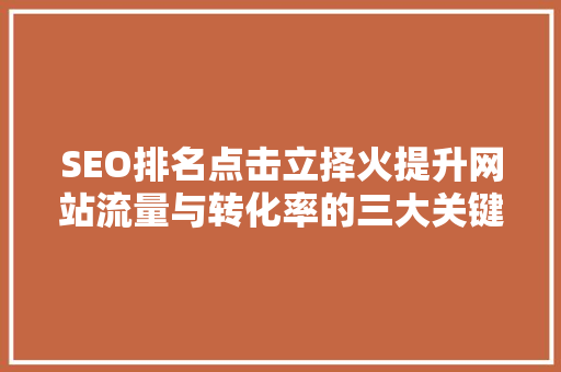SEO排名点击立择火提升网站流量与转化率的三大关键步骤