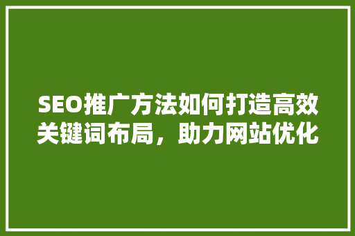 SEO推广方法如何打造高效关键词布局，助力网站优化