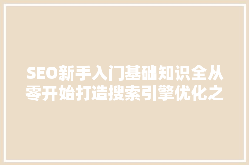 SEO新手入门基础知识全从零开始打造搜索引擎优化之路