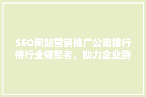 SEO网站营销推广公司排行榜行业领军者，助力企业腾飞