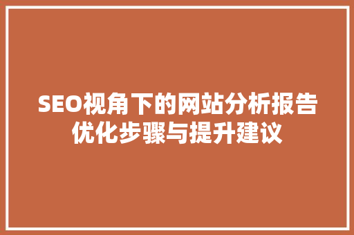 SEO视角下的网站分析报告优化步骤与提升建议