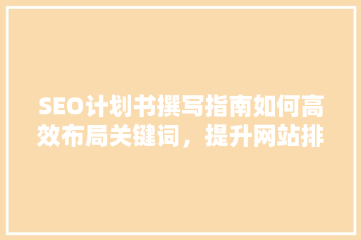 SEO计划书撰写指南如何高效布局关键词，提升网站排名