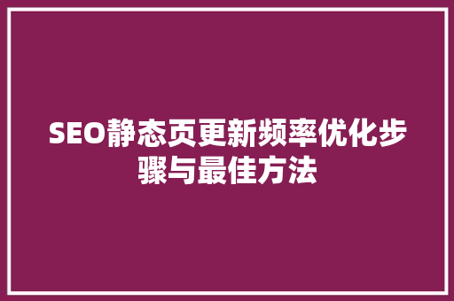 SEO静态页更新频率优化步骤与最佳方法  第1张