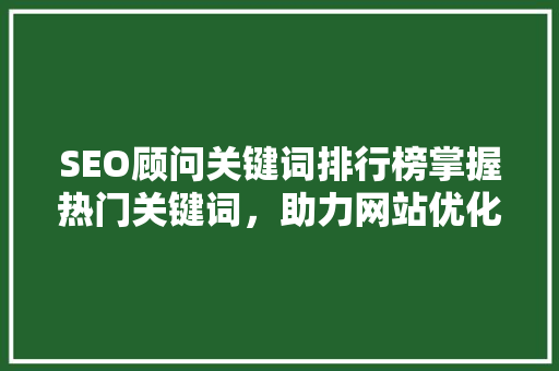 SEO顾问关键词排行榜掌握热门关键词，助力网站优化