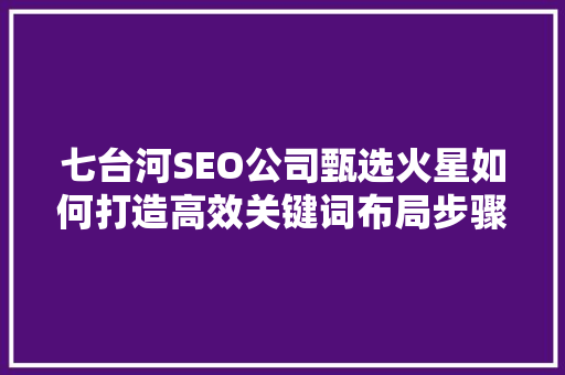 七台河SEO公司甄选火星如何打造高效关键词布局步骤  第1张
