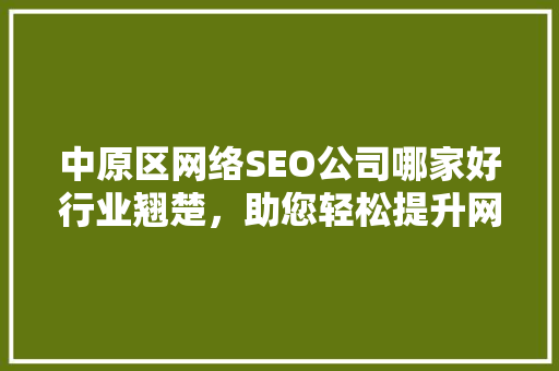 中原区网络SEO公司哪家好行业翘楚，助您轻松提升网站排名