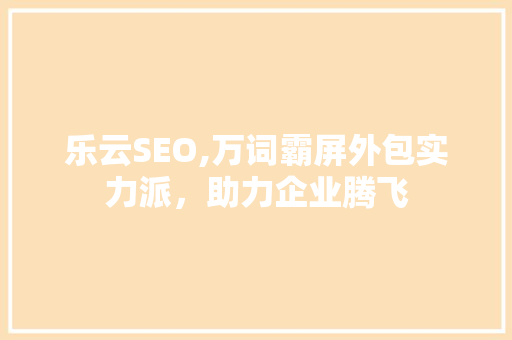 乐云SEO,万词霸屏外包实力派，助力企业腾飞