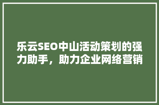 乐云SEO中山活动策划的强力助手，助力企业网络营销新篇章