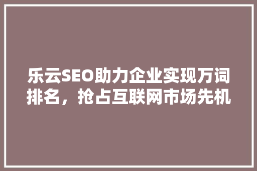 乐云SEO助力企业实现万词排名，抢占互联网市场先机