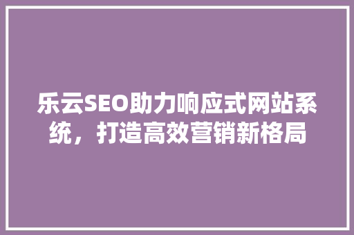 乐云SEO助力响应式网站系统，打造高效营销新格局