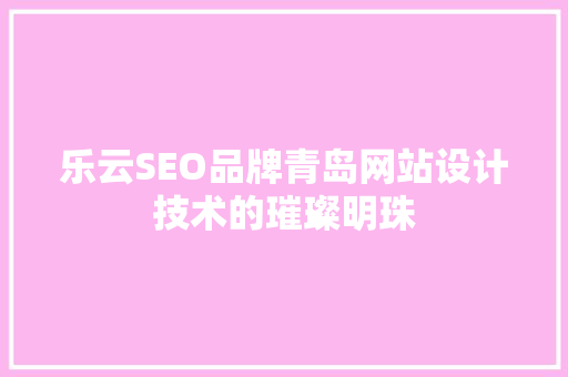 乐云SEO品牌青岛网站设计技术的璀璨明珠