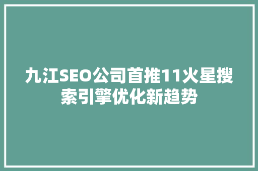 九江SEO公司首推11火星搜索引擎优化新趋势