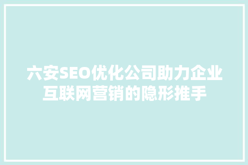 六安SEO优化公司助力企业互联网营销的隐形推手  第1张