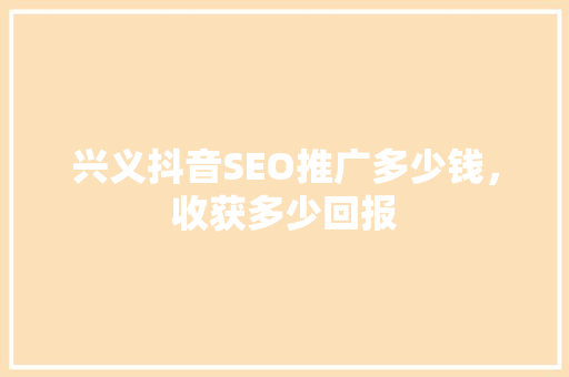 兴义抖音SEO推广多少钱，收获多少回报