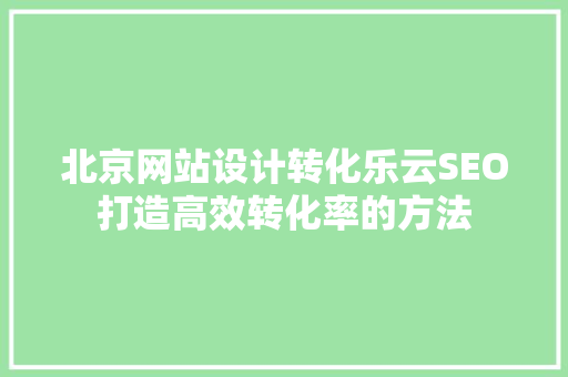 北京网站设计转化乐云SEO打造高效转化率的方法