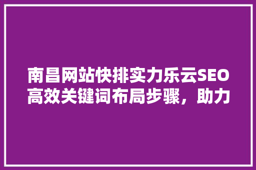 南昌网站快排实力乐云SEO高效关键词布局步骤，助力企业腾飞