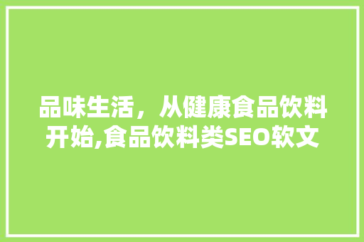品味生活，从健康食品饮料开始,食品饮料类SEO软文的高效步骤