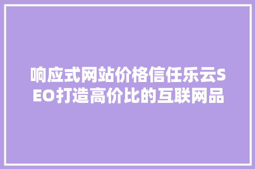 响应式网站价格信任乐云SEO打造高价比的互联网品牌形象
