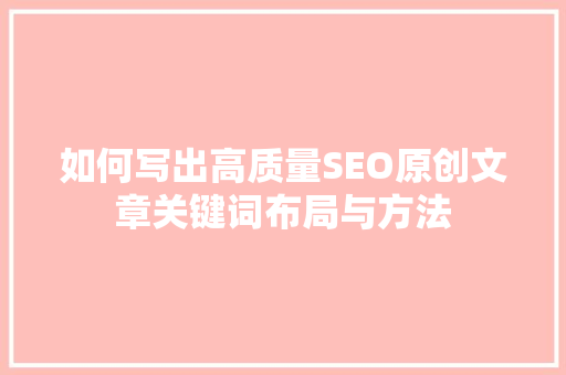 如何写出高质量SEO原创文章关键词布局与方法  第1张