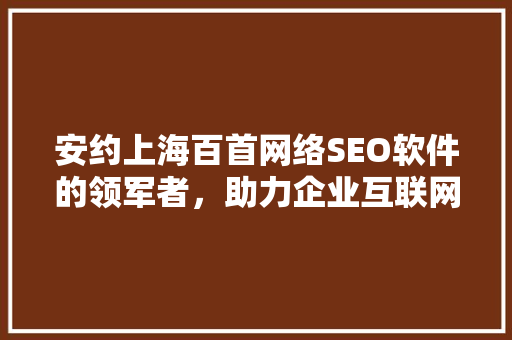 安约上海百首网络SEO软件的领军者，助力企业互联网营销新高度  第1张