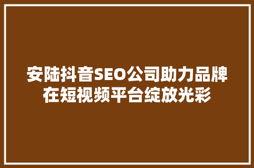 安陆抖音SEO公司助力品牌在短视频平台绽放光彩  第1张