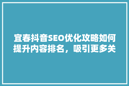 宜春抖音SEO优化攻略如何提升内容排名，吸引更多关注  第1张