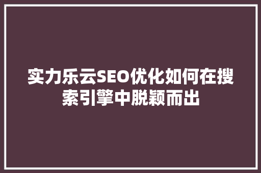 实力乐云SEO优化如何在搜索引擎中脱颖而出