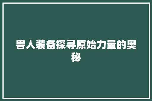 兽人装备探寻原始力量的奥秘