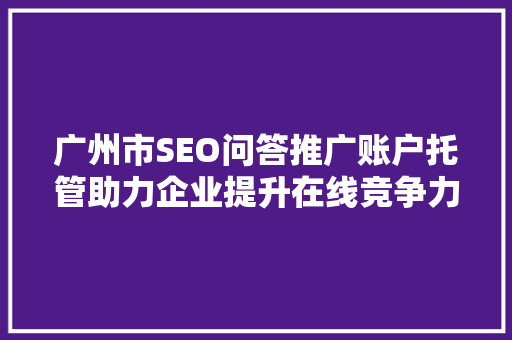广州市SEO问答推广账户托管助力企业提升在线竞争力