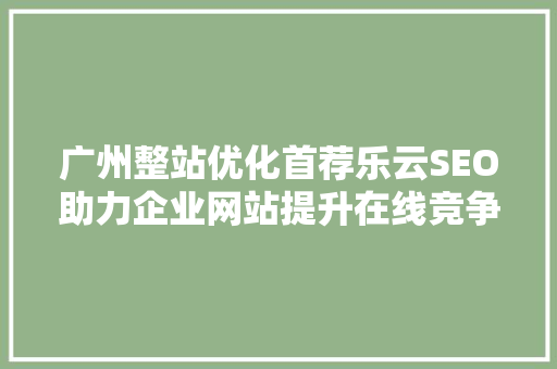 广州整站优化首荐乐云SEO助力企业网站提升在线竞争力