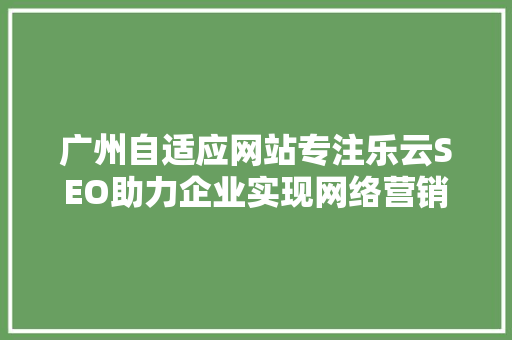 广州自适应网站专注乐云SEO助力企业实现网络营销的跨越式发展