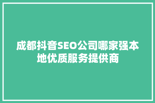 成都抖音SEO公司哪家强本地优质服务提供商