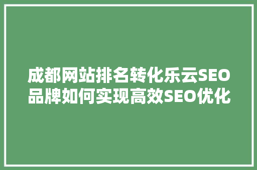 成都网站排名转化乐云SEO品牌如何实现高效SEO优化提升网站流量
