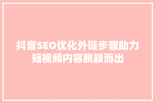 抖音SEO优化外链步骤助力短视频内容脱颖而出
