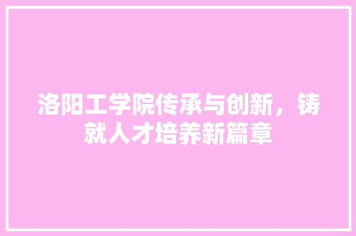 洛阳工学院传承与创新，铸就人才培养新篇章