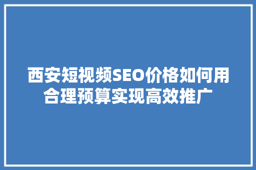 西安短视频SEO价格如何用合理预算实现高效推广