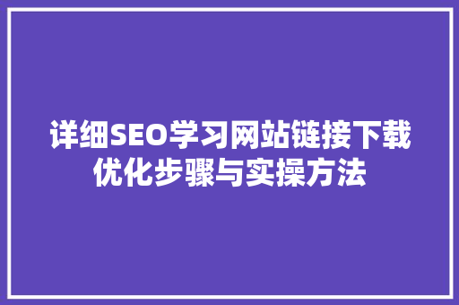 详细SEO学习网站链接下载优化步骤与实操方法