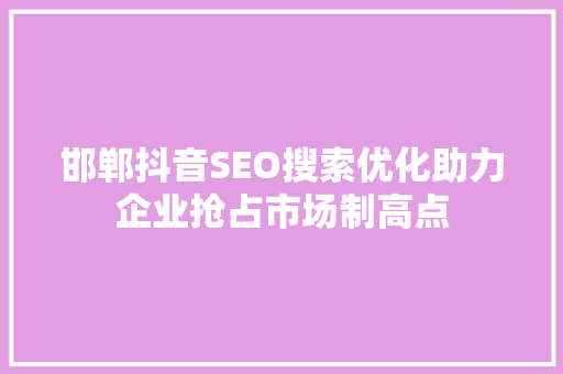邯郸抖音SEO搜索优化助力企业抢占市场制高点
