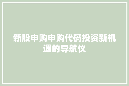新股申购申购代码投资新机遇的导航仪