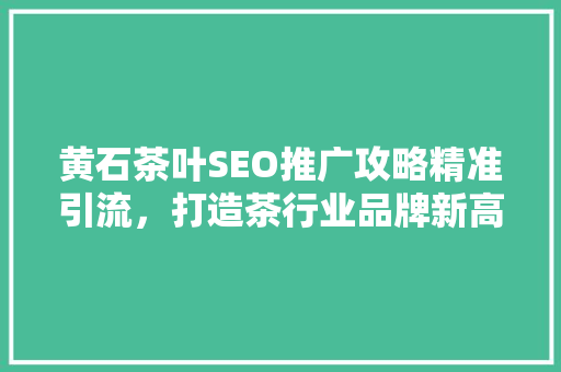 黄石茶叶SEO推广攻略精准引流，打造茶行业品牌新高度  第1张
