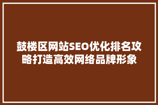 鼓楼区网站SEO优化排名攻略打造高效网络品牌形象