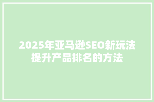 2025年亚马逊SEO新玩法提升产品排名的方法