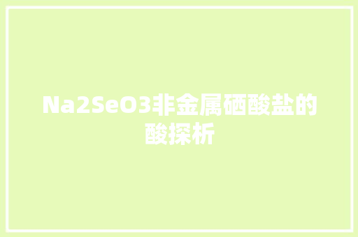 Na2SeO3非金属硒酸盐的酸探析  第1张