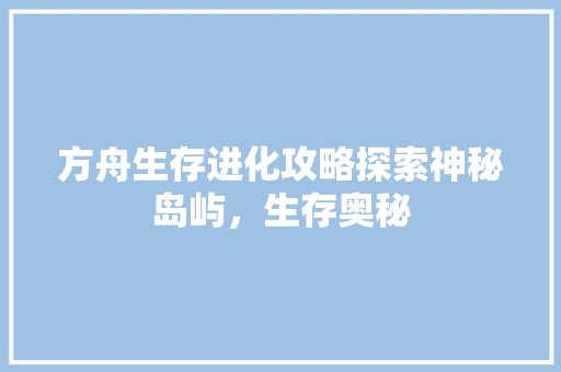 方舟生存进化攻略探索神秘岛屿，生存奥秘