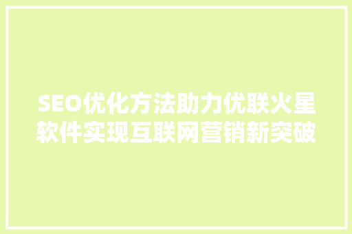SEO优化方法助力优联火星软件实现互联网营销新突破