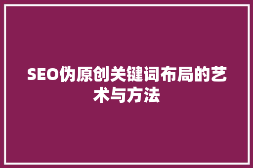 SEO伪原创关键词布局的艺术与方法  第1张